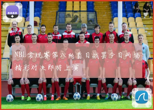 NBL常规赛第八轮首日战罢今日两场精彩对决即将上演