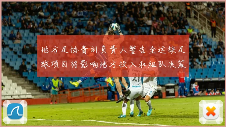 地方足协青训负责人警告全运缺足球项目将影响地方投入和组队决策