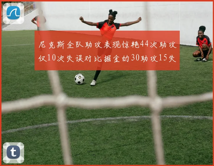尼克斯全队助攻表现惊艳44次助攻仅10次失误对比掘金的30助攻15失误