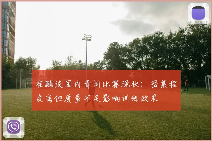 崔鹏谈国内青训比赛现状：密集程度高但质量不足影响训练效果