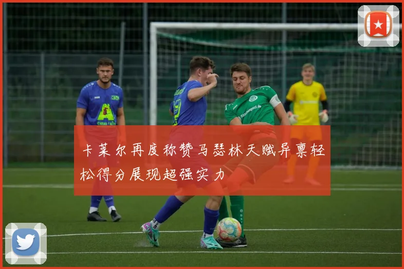 卡莱尔再度称赞马瑟林天赋异禀轻松得分展现超强实力