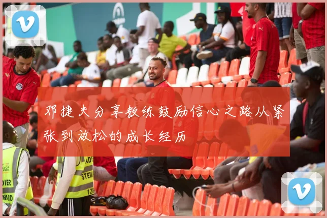 邓捷夫分享教练鼓励信心之路从紧张到放松的成长经历