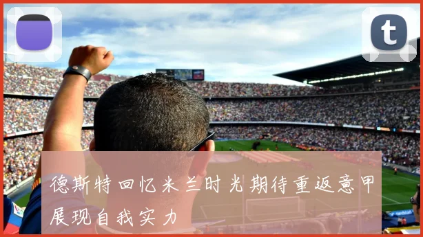 德斯特回忆米兰时光期待重返意甲展现自我实力