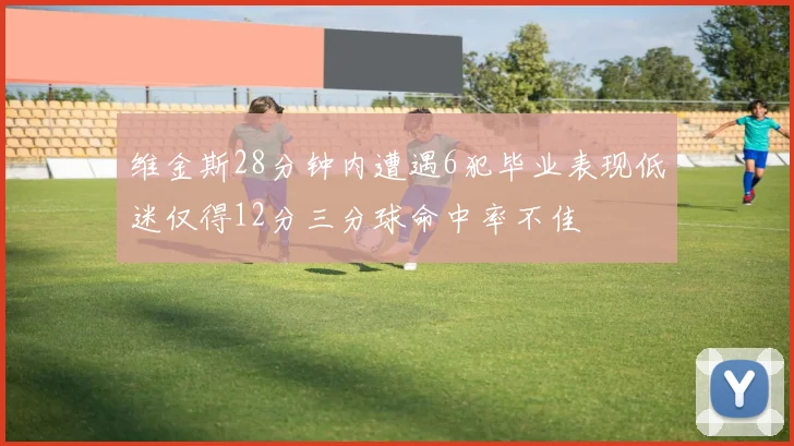 维金斯28分钟内遭遇6犯毕业表现低迷仅得12分三分球命中率不佳