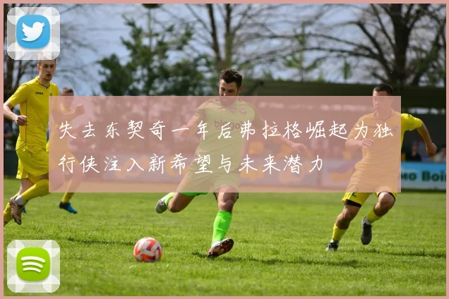 失去东契奇一年后弗拉格崛起为独行侠注入新希望与未来潜力