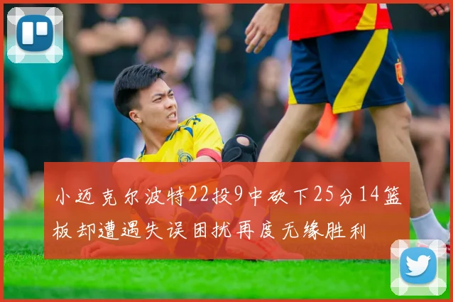 小迈克尔波特22投9中砍下25分14篮板却遭遇失误困扰再度无缘胜利