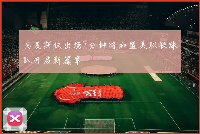 戈麦斯仅出场7分钟将加盟美职联球队开启新篇章