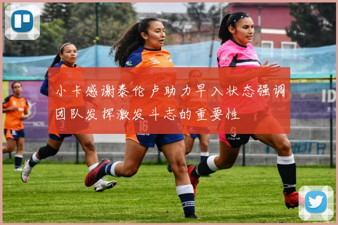 小卡感谢泰伦卢助力早入状态强调团队发挥激发斗志的重要性