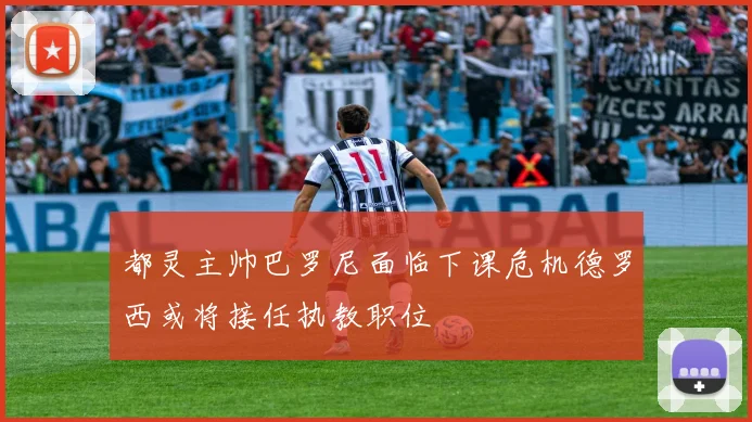 都灵主帅巴罗尼面临下课危机德罗西或将接任执教职位