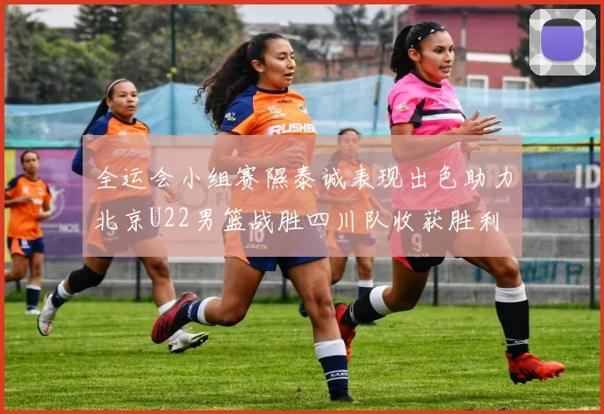 全运会小组赛隰泰诚表现出色助力北京U22男篮战胜四川队收获胜利
