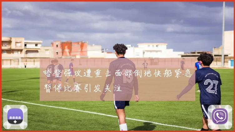 哈登强攻遭重击面部倒地快船紧急暂停比赛引发关注