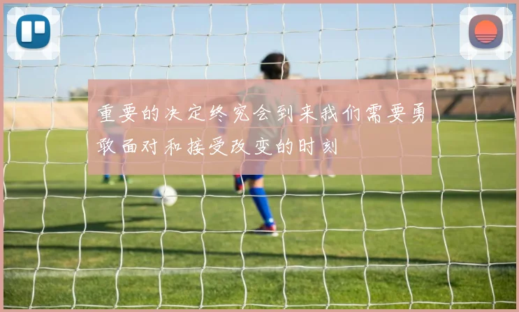 重要的决定终究会到来我们需要勇敢面对和接受改变的时刻