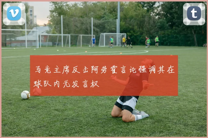 马竞主席反击阿劳霍言论强调其在球队内无发言权