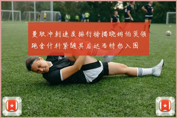 曼联冲刺速度排行榜揭晓姆伯莫领跑舍什科紧随其后达洛特也入围