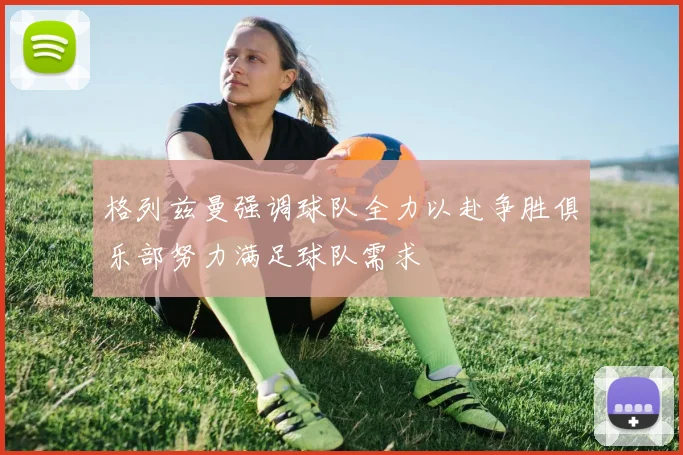 格列兹曼强调球队全力以赴争胜俱乐部努力满足球队需求