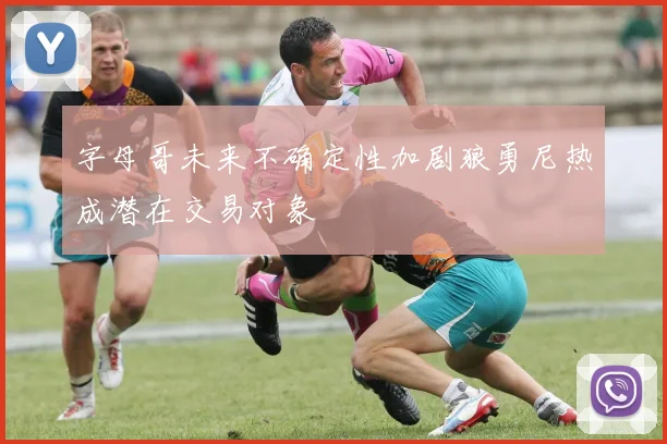 字母哥未来不确定性加剧狼勇尼热成潜在交易对象