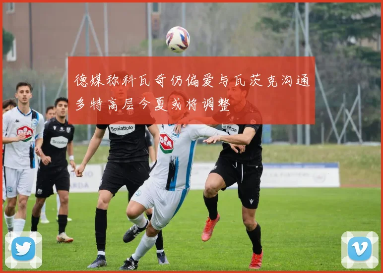 德媒称科瓦奇仍偏爱与瓦茨克沟通多特高层今夏或将调整