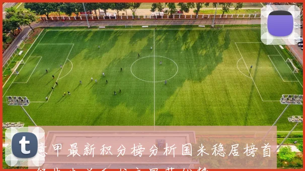 意甲最新积分榜分析国米稳居榜首领先米兰和尤文显著优势