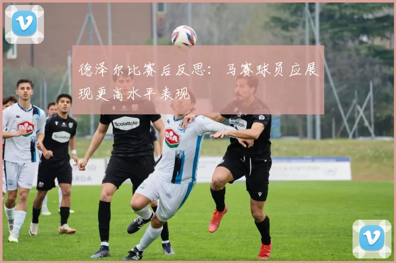 德泽尔比赛后反思：马赛球员应展现更高水平表现