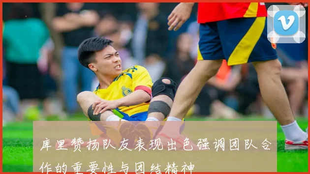 库里赞扬队友表现出色强调团队合作的重要性与团结精神
