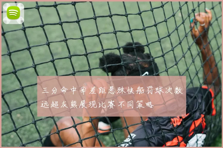 三分命中率差距悬殊快船罚球次数远超灰熊展现比赛不同策略
