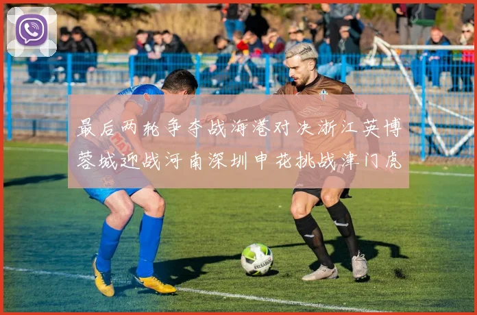 最后两轮争夺战海港对决浙江英博蓉城迎战河南深圳申花挑战津门虎