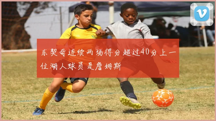 东契奇连续两场得分超过40分上一位湖人球员是詹姆斯