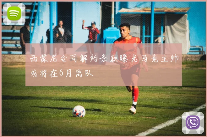 西蒙尼合同解约条款曝光马竞主帅或将在6月离队