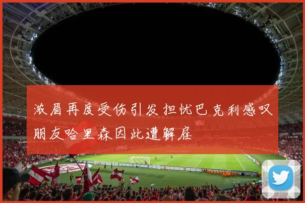 浓眉再度受伤引发担忧巴克利感叹朋友哈里森因此遭解雇