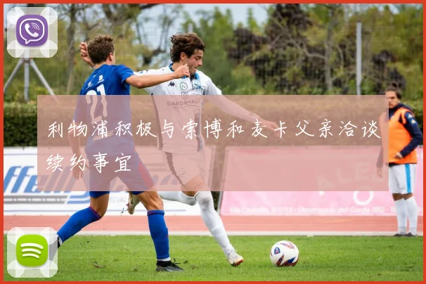利物浦积极与索博和麦卡父亲洽谈续约事宜